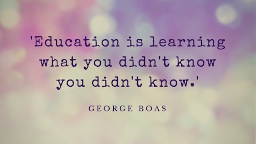 Education is learning what you didn’t know you didn’t know. George Boas
