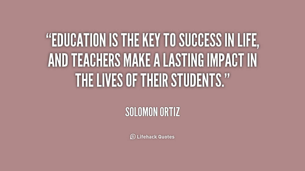 Education is the key to success in life, and teachers make a lasting impact in the lives of their students. Solomon Ortiz