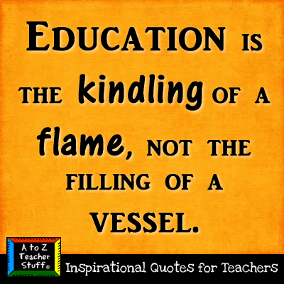 Education is the kindling of a flame, not the filling of a vessel