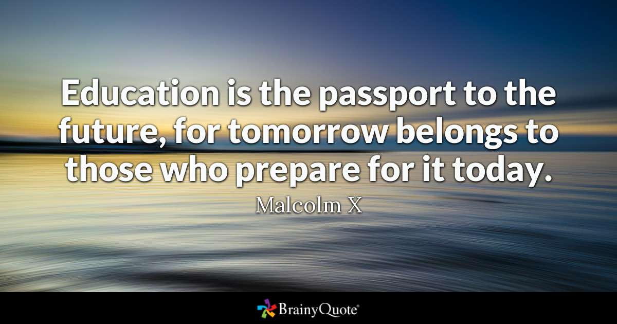 Education is the passport to the future, for tomorrow belongs to those who prepare for it today. Malcolm X