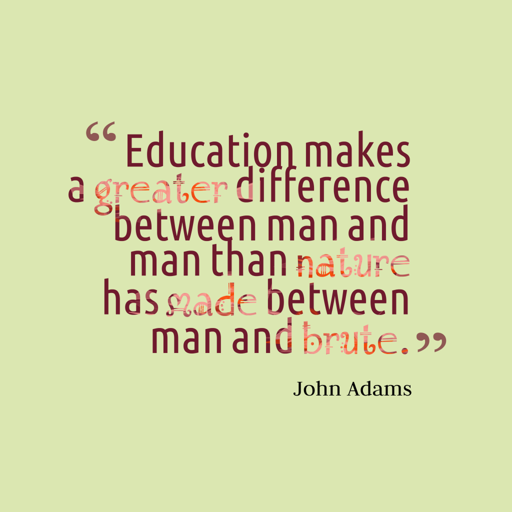 Education makes a greater difference between man and man than nature has made between man and brute. John Adams