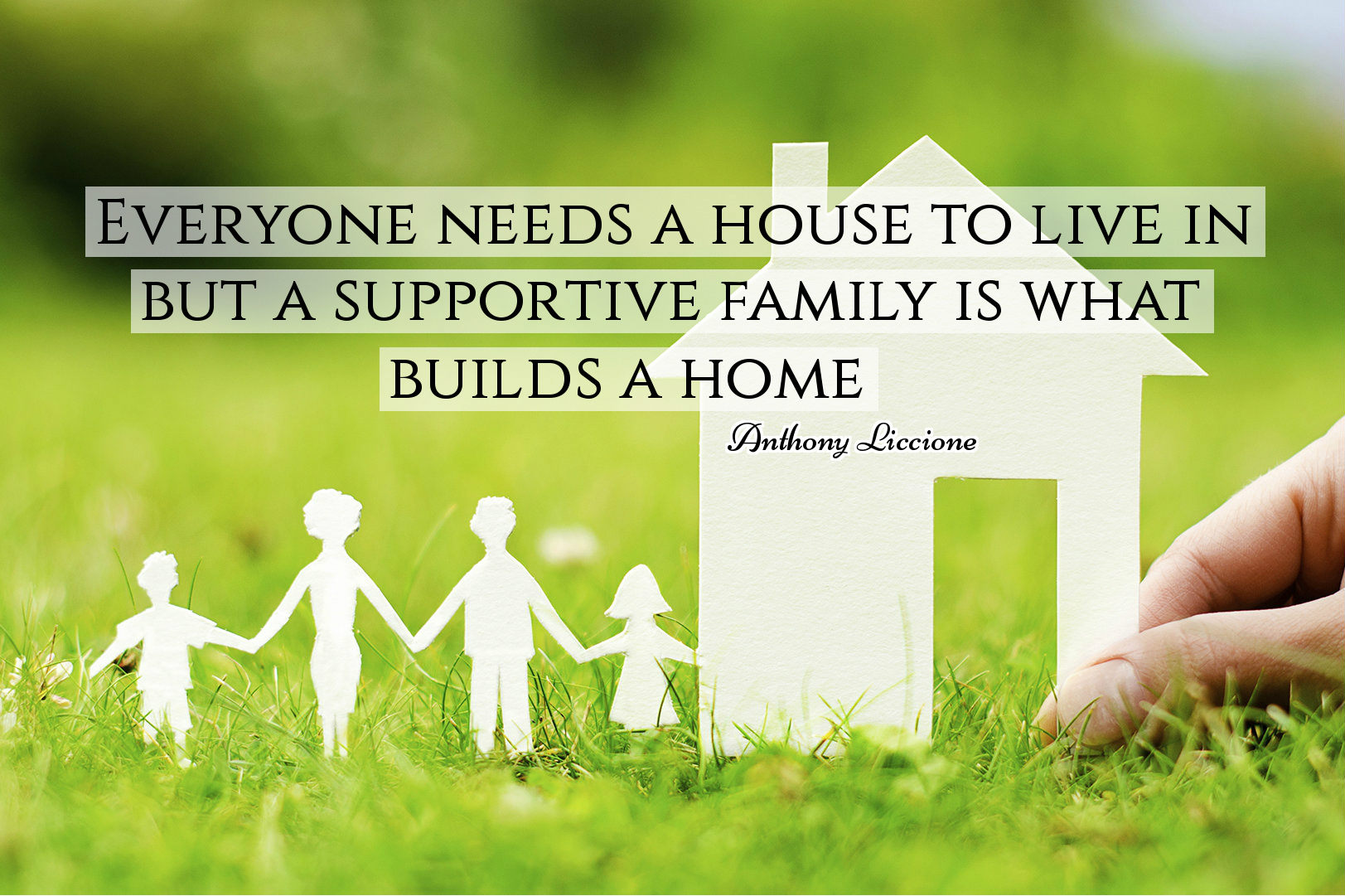Everyone needs a house to live in but a supportive family is what builds a home. Anthony Liccione
