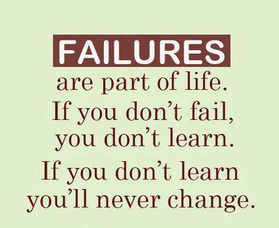 Failures are part of life. If you don’t fail, you don’t learn. If you don’t learn you’ll never change