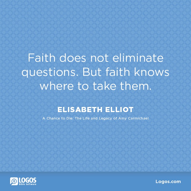 Faith does not eliminate questions. But faith knows where to take them. Elisabeth Elliot