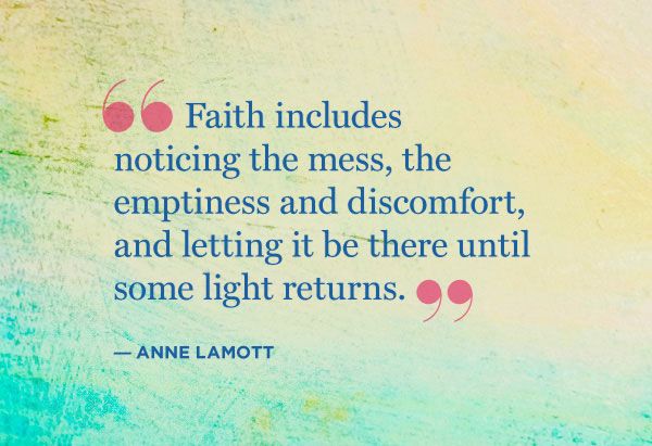 Faith includes nothing the mess, the emptiness and discomfort, and letting it be there until some light returns. Anne Lamott