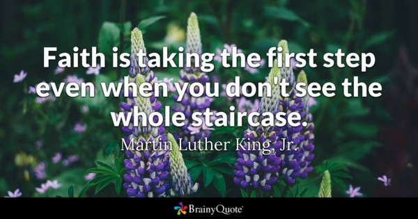 Faith is taking the first step even when you don’t see the whole staircase. Martin Luther King Jr.
