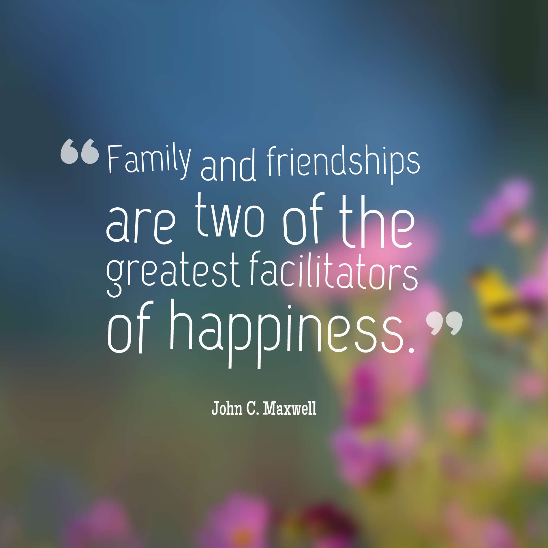 Family and friendships are two of the greatest facilitators of happiness. John C. Maxwell