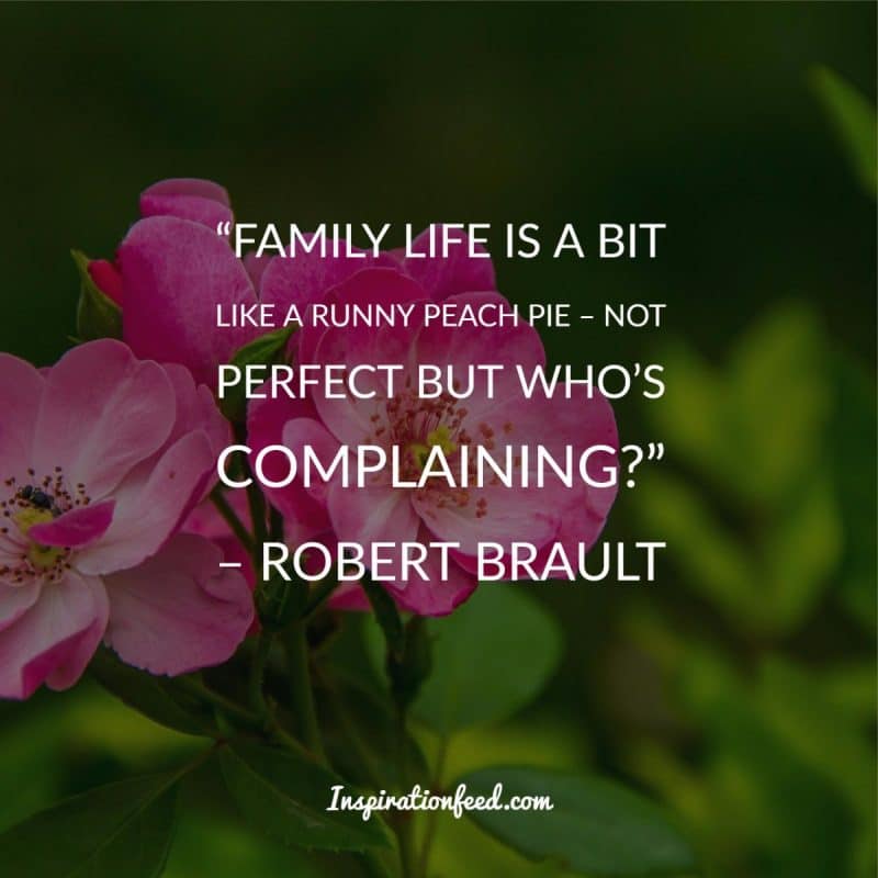 Family life is a bit like a runny peach pie – not perfect but who’s complaining. Robert Brault