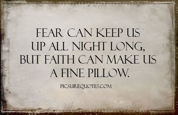 Fear can Keep us up all night long, but faith can make us a fine pillow.