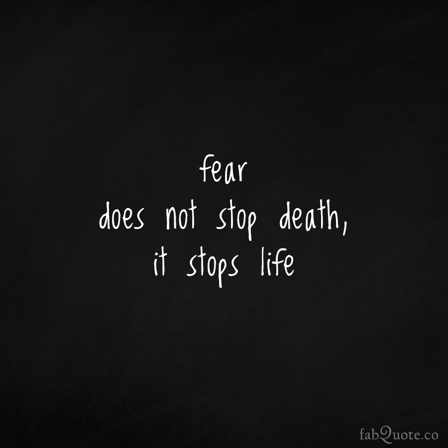 Fear does not stop death, it stops life.