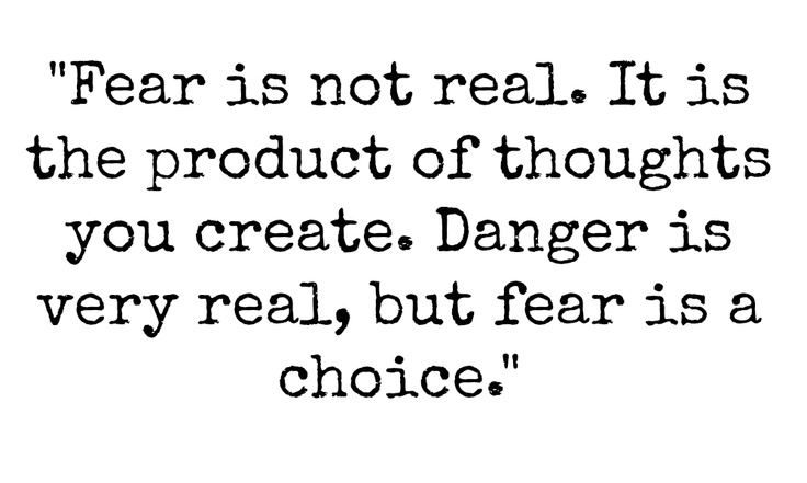 Fear is not real. It is a product of thoughts you create. Do not misunderstand me. Danger is very real. But fear is a choice. Will Smith