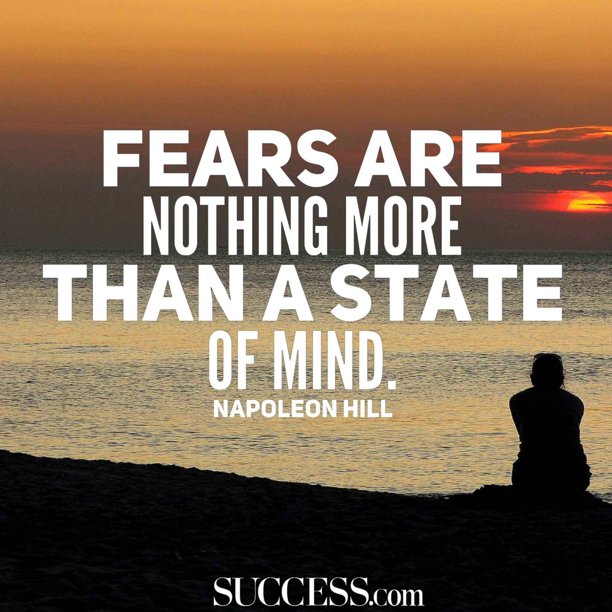 Fears are nothing more than a state of mind. Napolean Hill