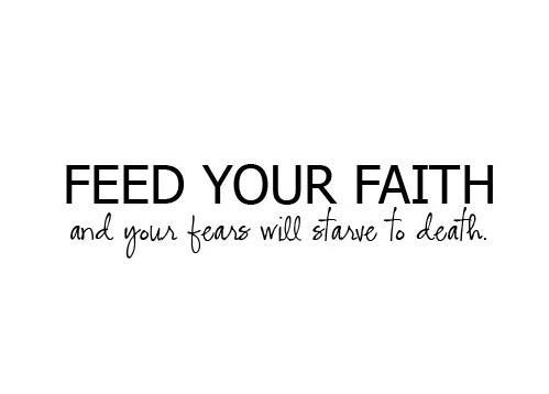 Feed Your Faith and your fears will starve to death.
