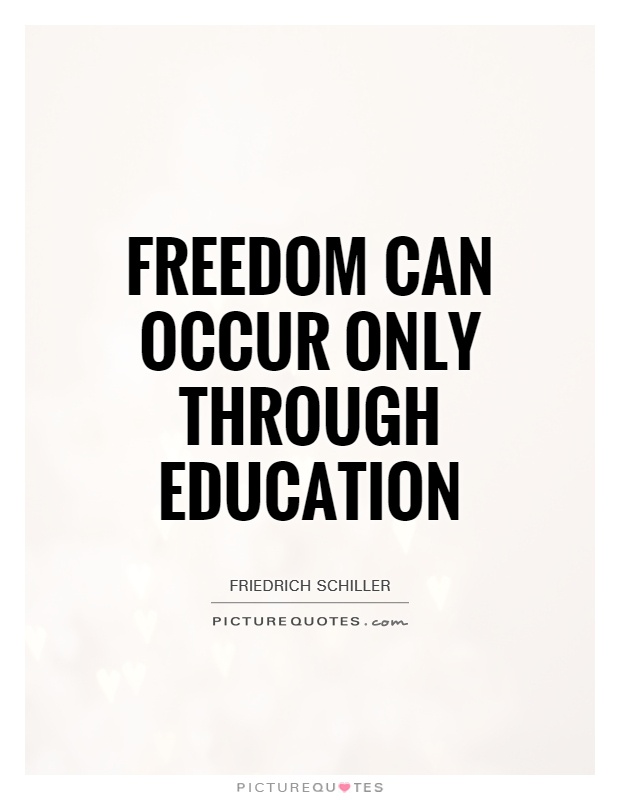 Freedom can occur only through education. Friedrich Schiller