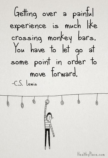 Getting over a painful experience is much like crossing monkey bars. You have to let go at some point in order to move forward. C.S. Lewis