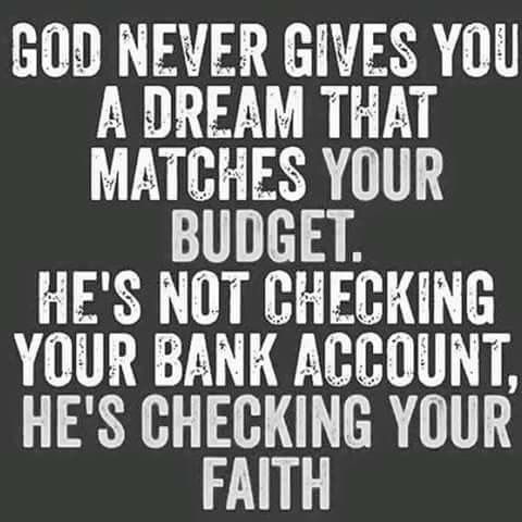 God never gives you a dream that matches your budget. He’s not checking your bank account, He’s checking your faith