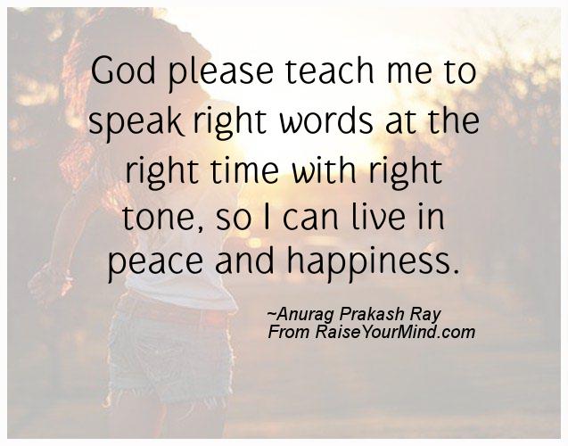 God please teach me to speak right words at the right time with right tone, so I can live in peace and happiness – Anurag Prakash Ray