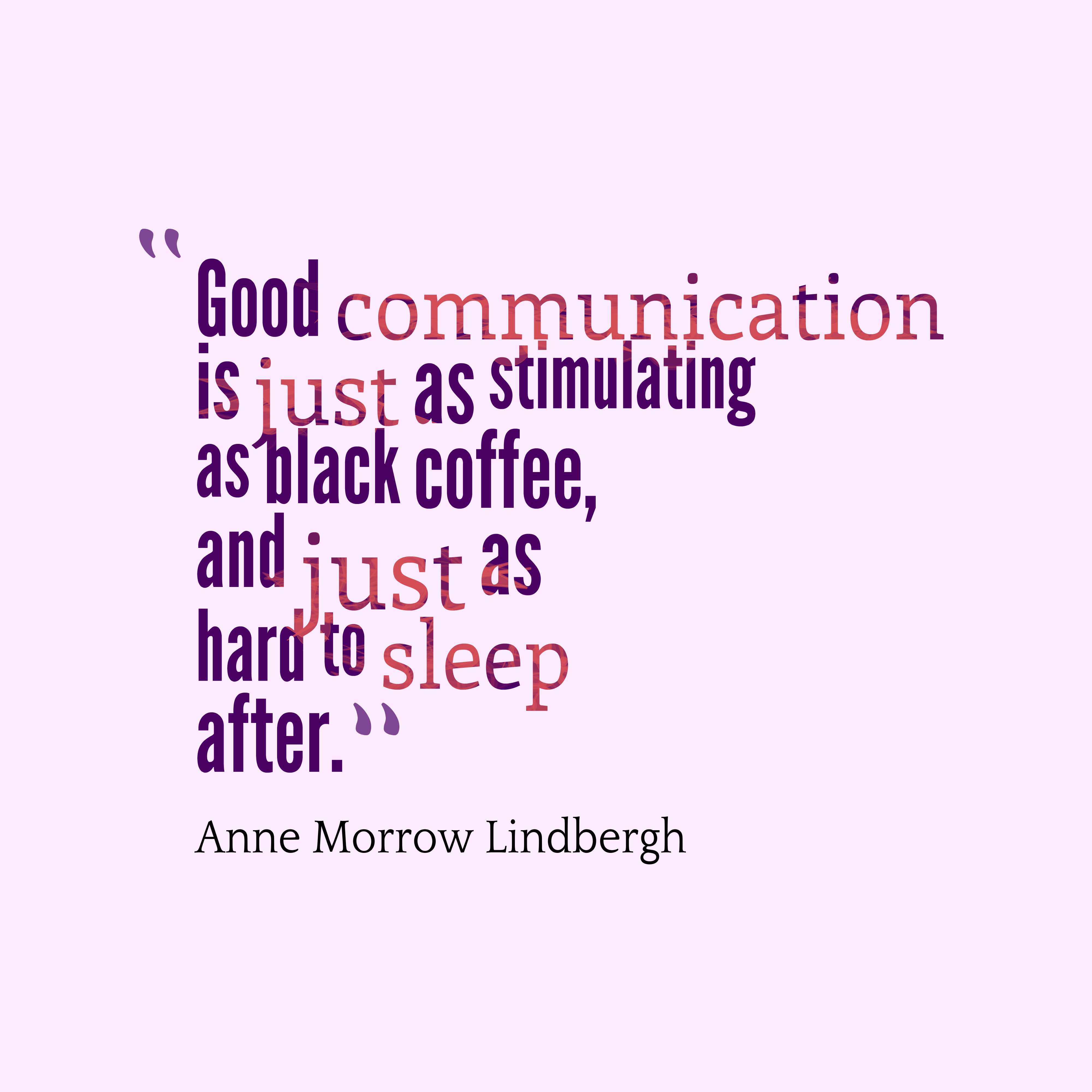 Good communication is just as stimulating as black coffee and just as hard to sleep after – Anne Morrow Lindbergh