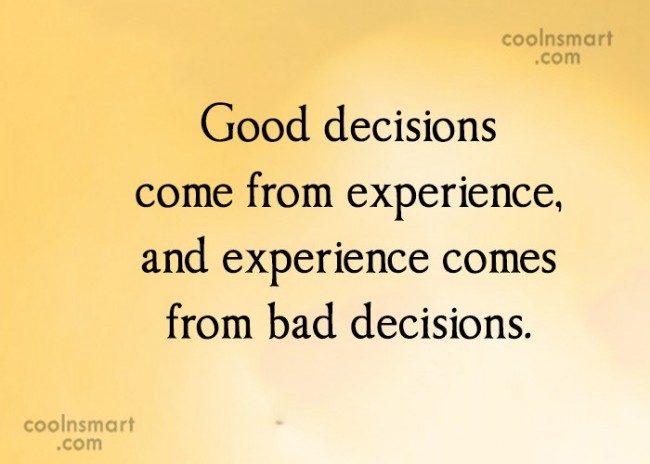 Good decisions come from experience, and experience comes from bad decisions