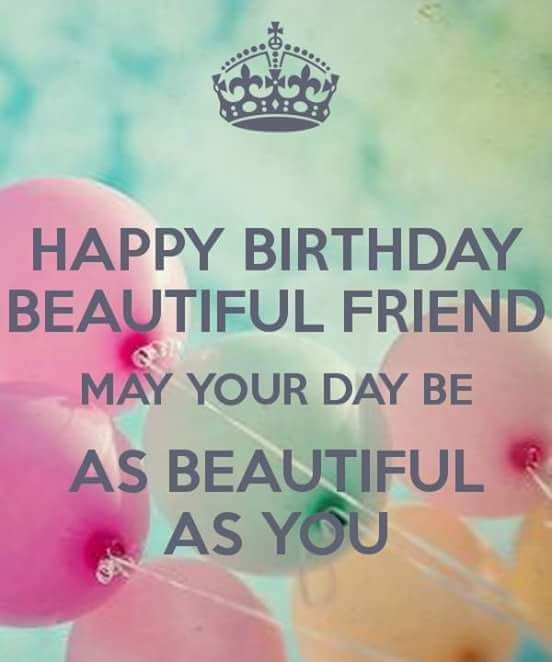 Happy birthday beautiful friend may your day be as beautiful as you