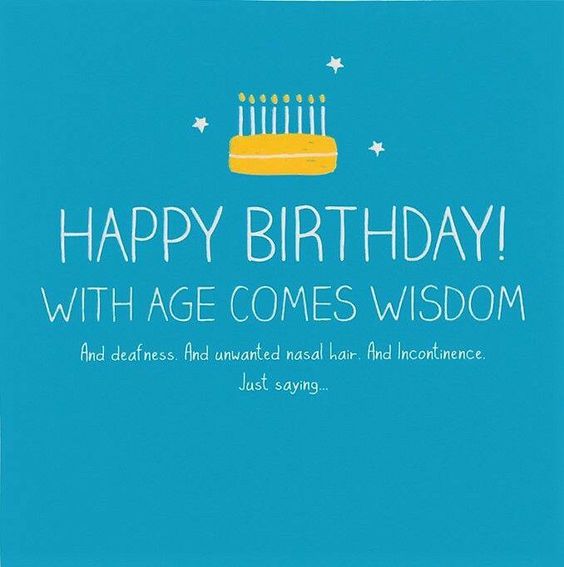 Happy birthday with age comes wisdom and deafness and unwanted nasal hari. and incontinence just sayign