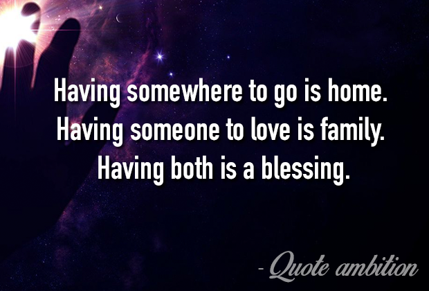 Having somewhere to go is home, having someone to love is family, having both is blessing