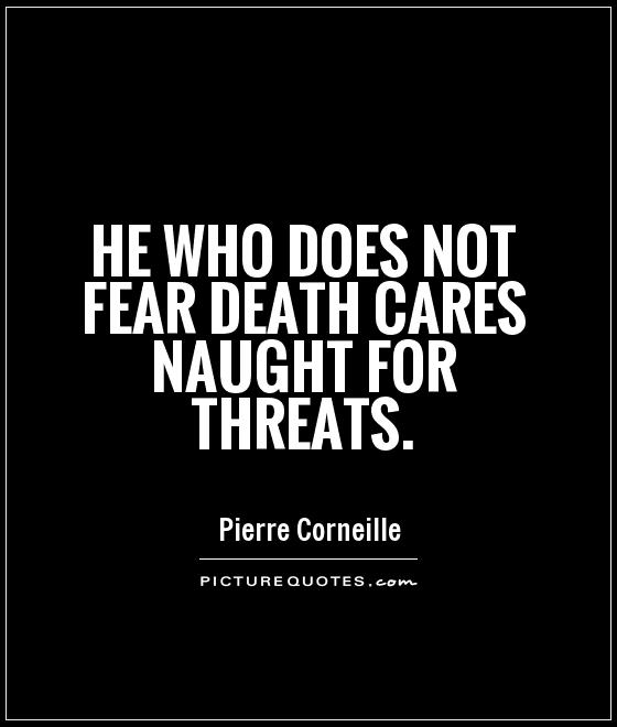 He who does not fear death cares naught for threats. Pierre Corneille