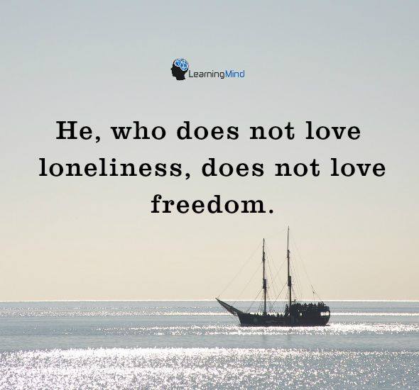 He, who does not love loneliness does not love freedom.