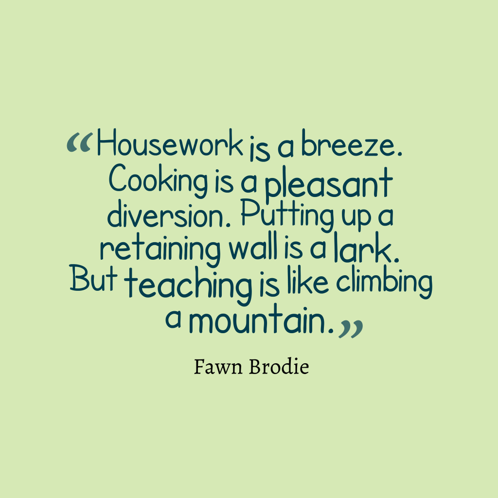 Housework is a breeze. Cooking is a pleasant diversion. Putting up a retaining wall is a lark. But teaching is like climbing a mountain. Fawn Brodie