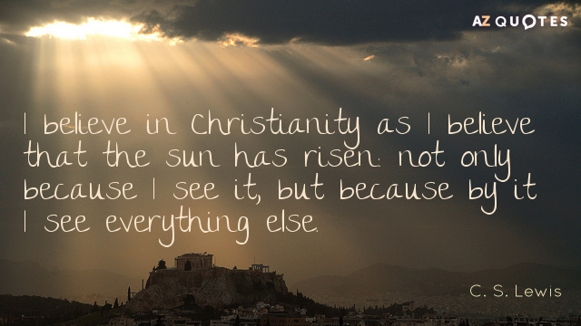 I believe in Christianity as I believe that the sun has risen not only because I see it, but because by it I see everything else. C. S. Lewis