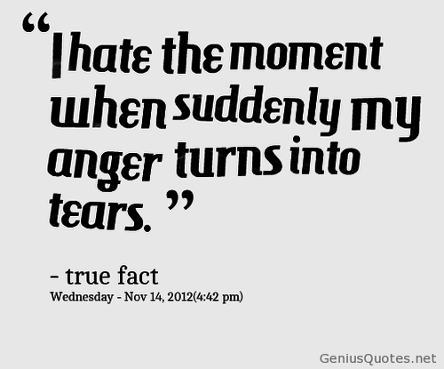 I hate the moment when suddenly my anger turns into tears