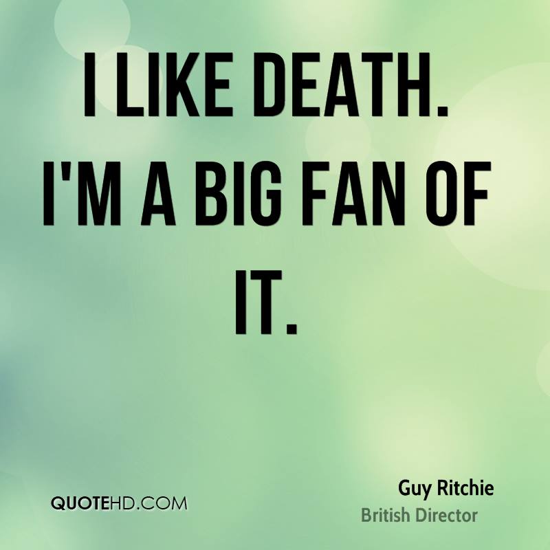 I like death. I’m a big fan of it. Guy Ritchie