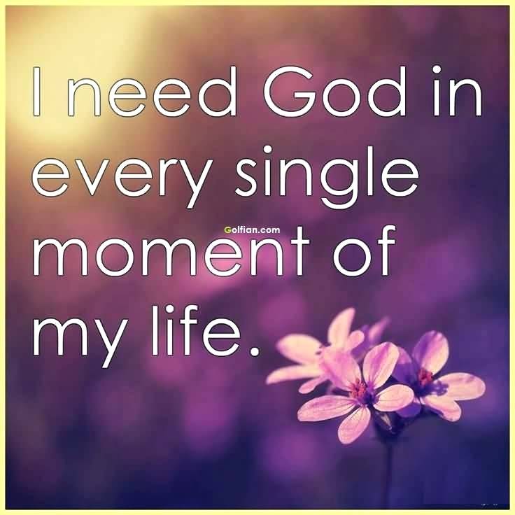 I need god in every single moment of my life.