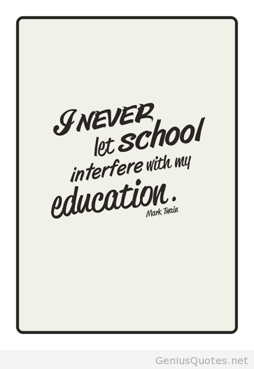 I never let school interfere with my eduaction. Mark Twain