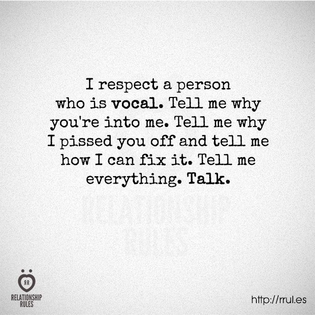 I respect a person who is vocal tell me why you’re into me tell me why i pissed you off and tell me how i can fix it tell me everything talk
