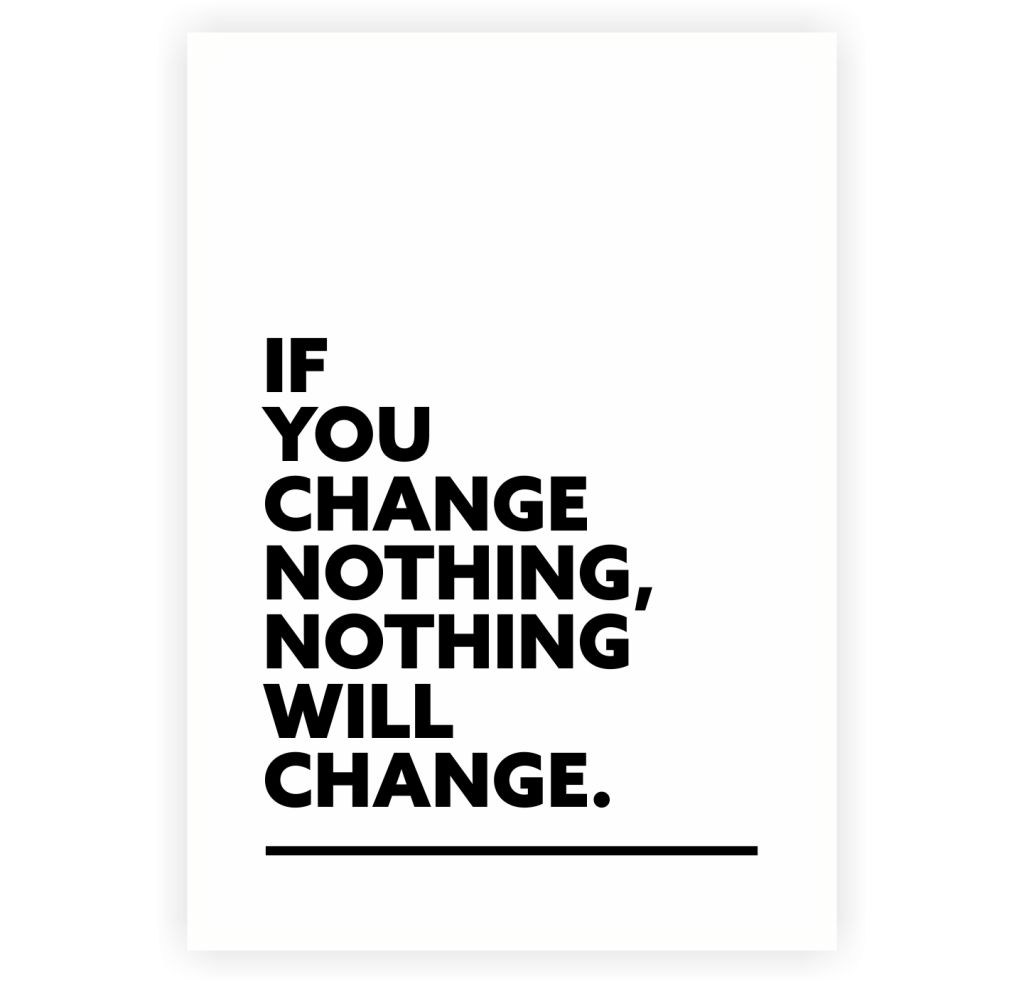 IF YOU CHANGE NOTHING, NOTHING WILL CHANGE.