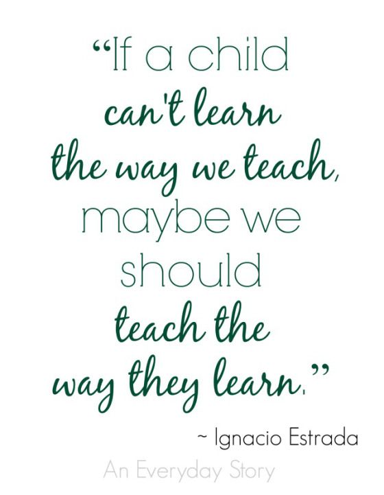 If a child can’t learn the way we teach, maybe we should teach the way they learn. Ignacio Estrada