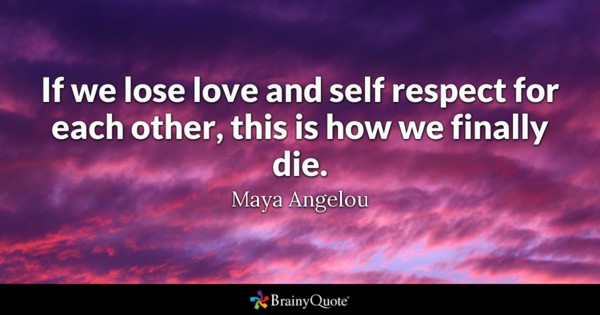 If we lose love and self respect for each other, this is how we finally die. Maya Angelou