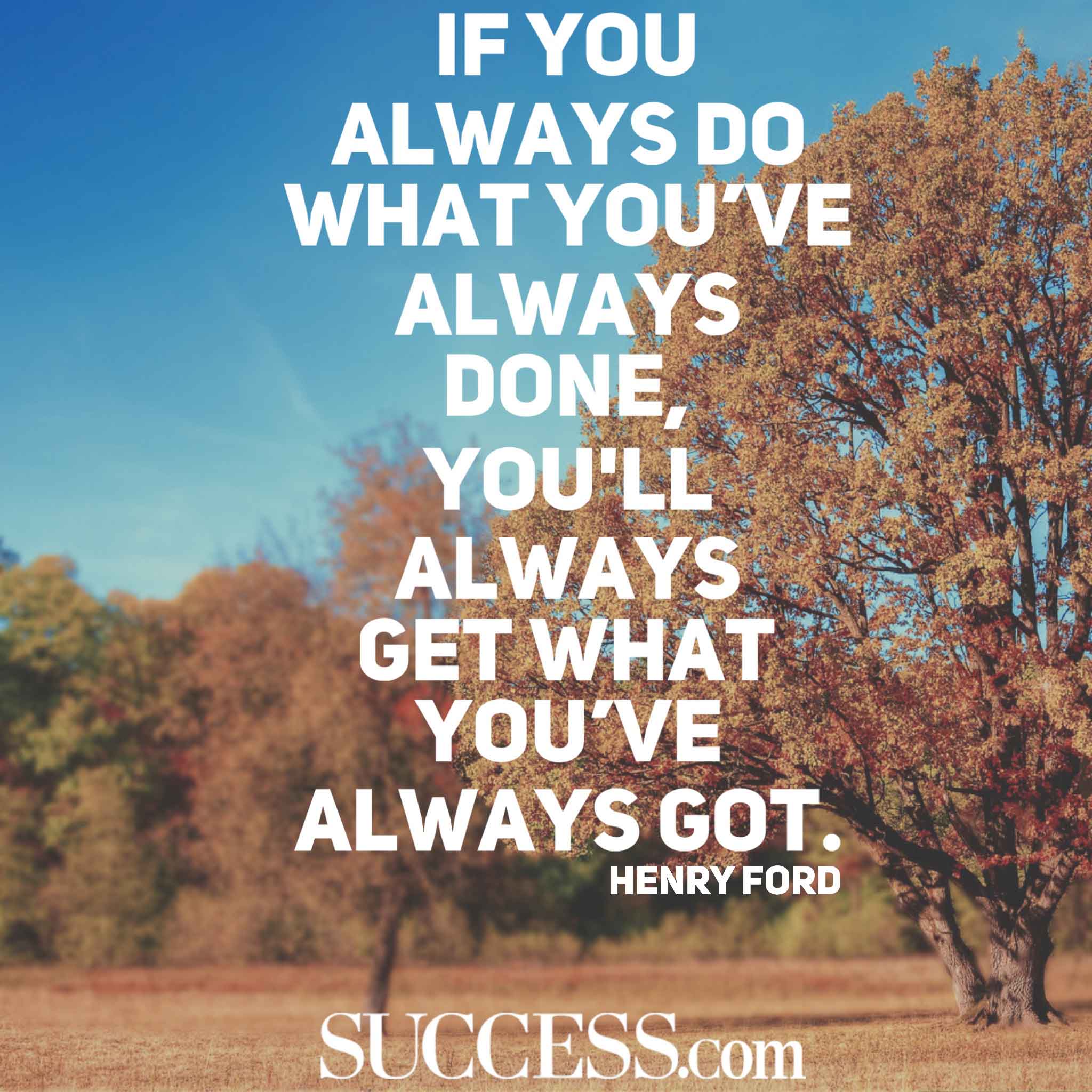 If you always do what you’ve always done, you will always get what you’ve always got. Henry Ford