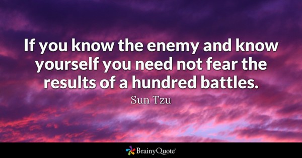 If you know the enemy and know yourself you need not fear the results of a hundred battles. Sun Tzu