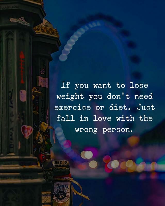 If you want to lose weight you don’t need exercise or diet. Just fall in love with the wrong person!
