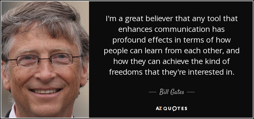 I’m a great believer that any tool that enhances communication has profound effects in terms of how people can learn from each other, and how they can … – Bill Gates