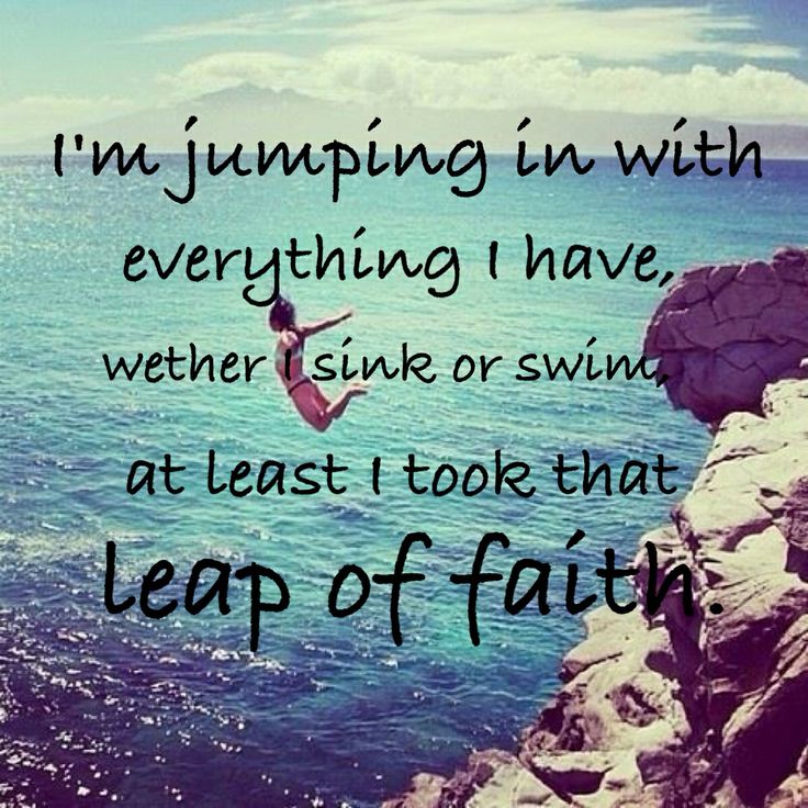 I’m jumping in with everything i have wether i sink or swim, at least i took that leap of faith