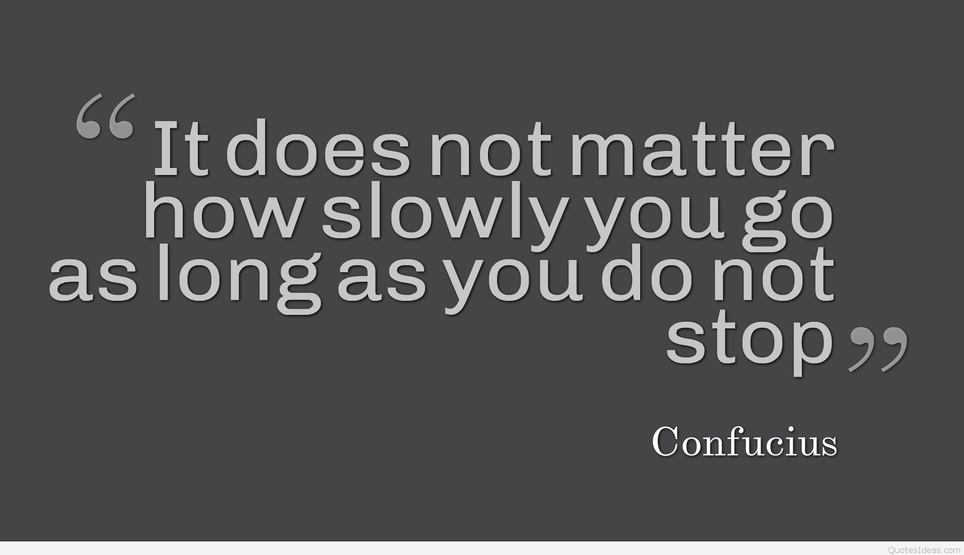 It does not matter how slowly you go as long as you do not stop. Confucius