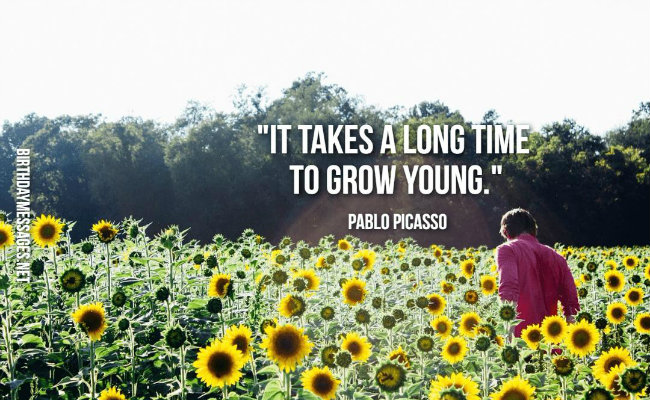 It takes a long time to grow young. Pablo Picasso
