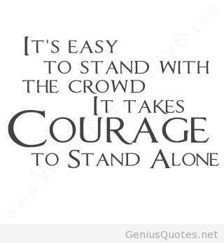 It’s easy to stand with the crowd It takes courage to stand alone