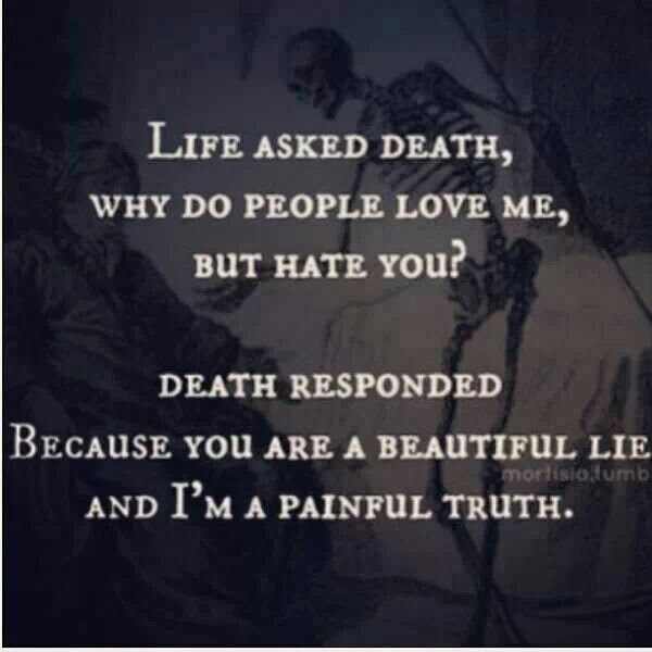 Life asked death, ‘Why do people love me but hate you’ Death responded, ‘Because you are a beautiful lie and I am a painful truth.