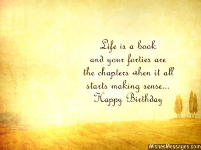 Life is book and your forties are the chapters when it all starts making sense. happy birthday