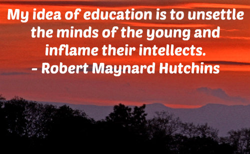 My idea of education is to unsettle the minds of the young and inflame their intellects. Robert M. Hutchins
