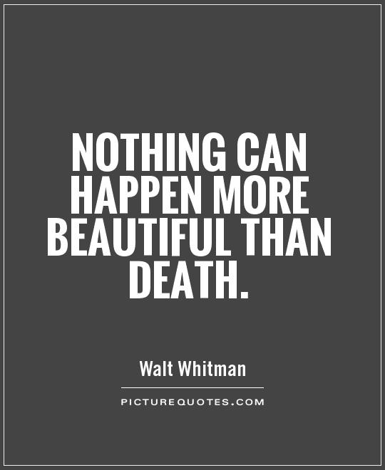 Nothing can happen more beautiful than death. Walt Whitman